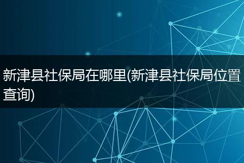 新津县社保局在哪里(新津县社保局位置查询)
