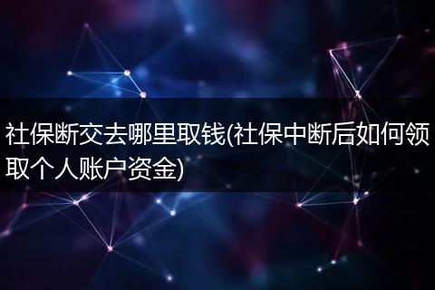 社保断交去哪里取钱(社保中断后如何领取个人账户资金)