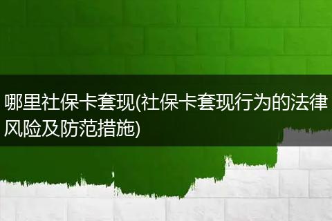 哪里社保卡套现(社保卡套现行为的法律风险及防范措施)