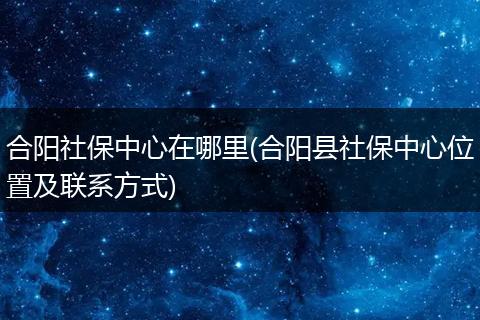 合阳社保中心在哪里(合阳县社保中心位置及联系方式)