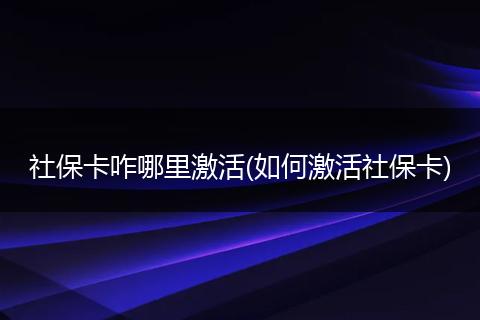 社保卡咋哪里激活(如何激活社保卡)