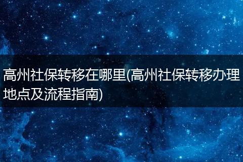 高州社保转移在哪里(高州社保转移办理地点及流程指南)