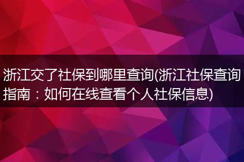 浙江交了社保到哪里查询(浙江社保查询指南：如何在线查看个人社保信息)