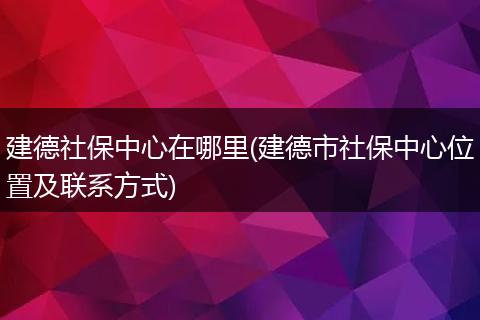 建德社保中心在哪里(建德市社保中心位置及联系方式)