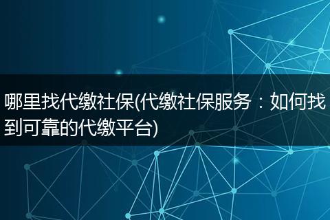 哪里找代缴社保(代缴社保服务：如何找到可靠的代缴平台)