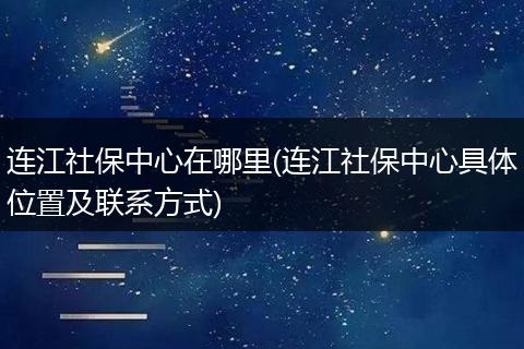 连江社保中心在哪里(连江社保中心具体位置及联系方式)