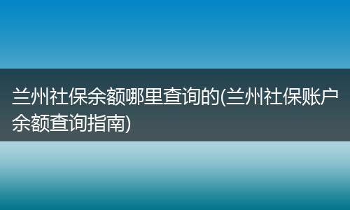 兰州社保余额哪里查询的(兰州社保账户余额查询指南)