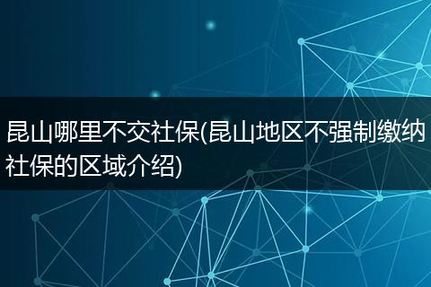 昆山哪里不交社保(昆山地区不强制缴纳社保的区域介绍)