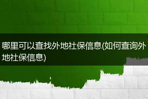 哪里可以查找外地社保信息(如何查询外地社保信息)