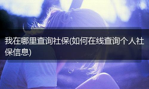 我在哪里查询社保(如何在线查询个人社保信息)