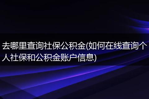 去哪里查询社保公积金(如何在线查询个人社保和公积金账户信息)