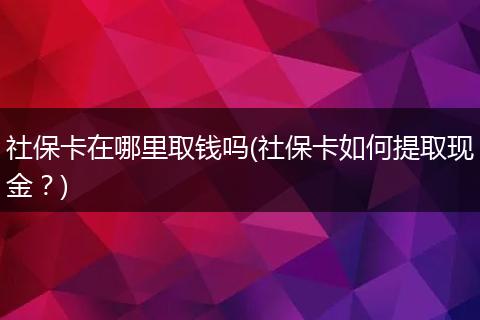 社保卡在哪里取钱吗(社保卡如何提取现金？)