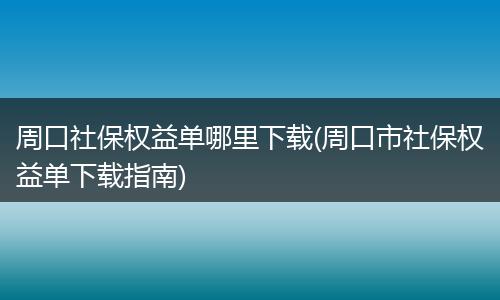 周口社保权益单哪里下载(周口市社保权益单下载指南)