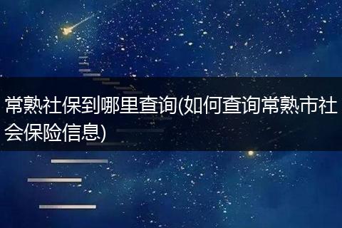 常熟社保到哪里查询(如何查询常熟市社会保险信息)