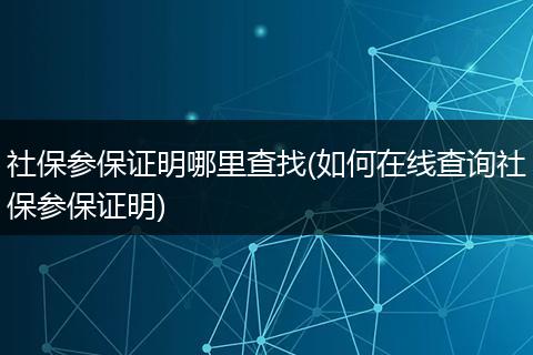 社保参保证明哪里查找(如何在线查询社保参保证明)