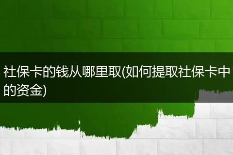 社保卡的钱从哪里取(如何提取社保卡中的资金)