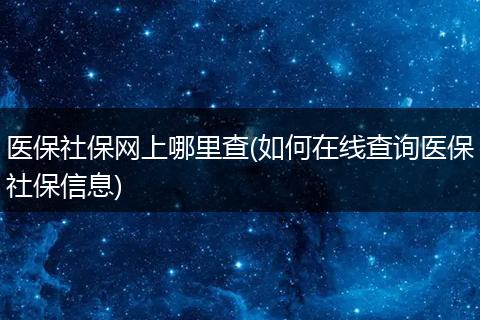 医保社保网上哪里查(如何在线查询医保社保信息)
