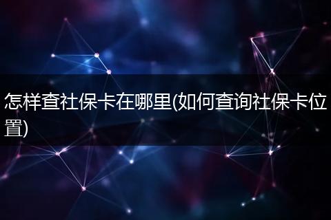 怎样查社保卡在哪里(如何查询社保卡位置)