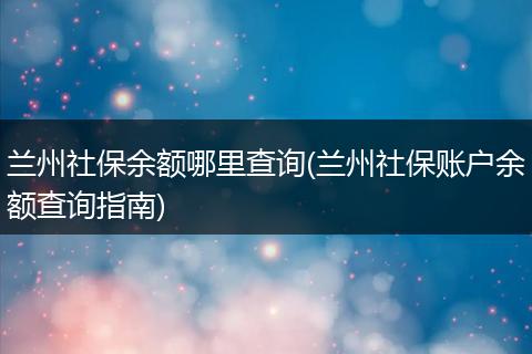 兰州社保余额哪里查询(兰州社保账户余额查询指南)
