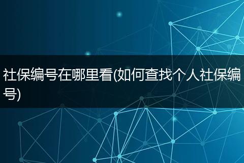 社保编号在哪里看(如何查找个人社保编号)