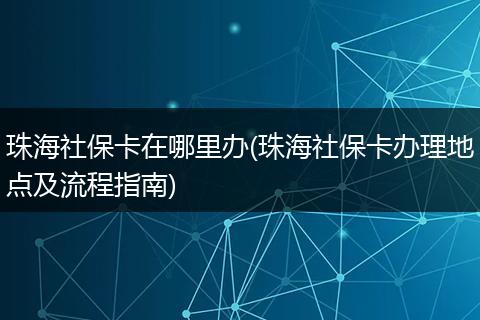 珠海社保卡在哪里办(珠海社保卡办理地点及流程指南)