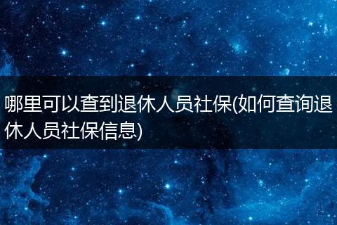 哪里可以查到退休人员社保(如何查询退休人员社保信息)