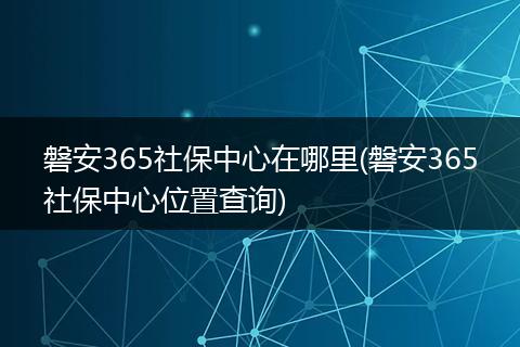 磐安365社保中心在哪里(磐安365社保中心位置查询)