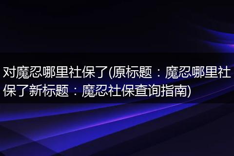 对魔忍哪里社保了(原标题：魔忍哪里社保了新标题：魔忍社保查询指南)