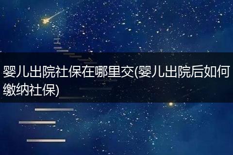 婴儿出院社保在哪里交(婴儿出院后如何缴纳社保)