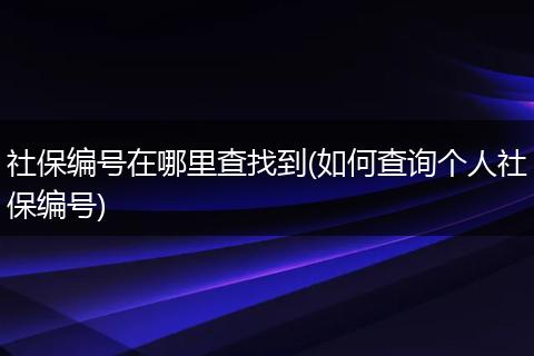 社保编号在哪里查找到(如何查询个人社保编号)