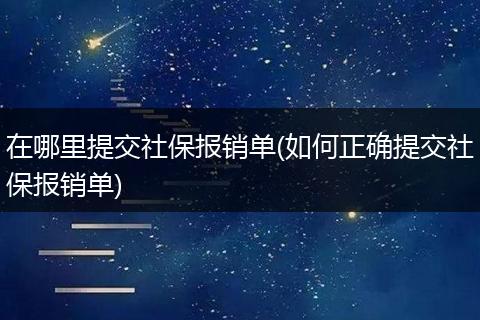 在哪里提交社保报销单(如何正确提交社保报销单)