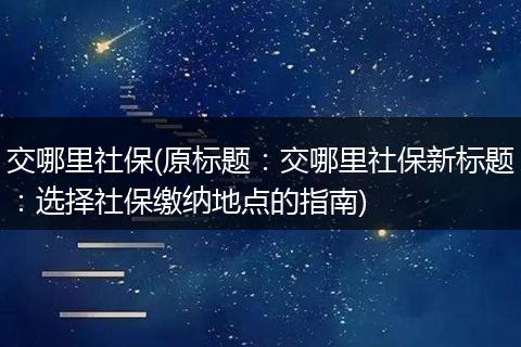 交哪里社保(原标题：交哪里社保新标题：选择社保缴纳地点的指南)