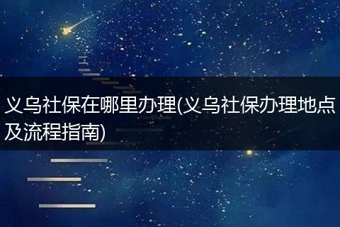 义乌社保在哪里办理(义乌社保办理地点及流程指南)