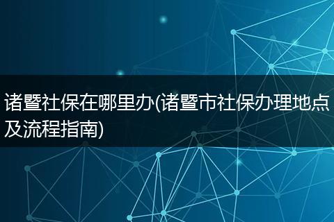 诸暨社保在哪里办(诸暨市社保办理地点及流程指南)