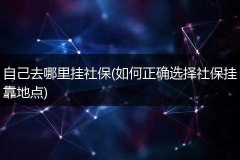 自己去哪里挂社保(如何正确选择社保挂靠地点)