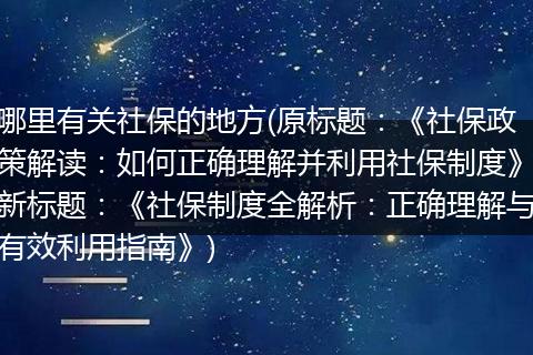 哪里有关社保的地方(原标题：《社保政策解读：如何正确理解并利用社保制度》新标题：《社保制度全解析：正确理解与有效利用指南》)