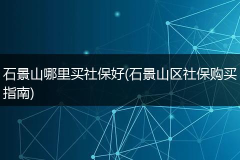 石景山哪里买社保好(石景山区社保购买指南)