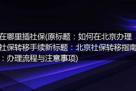 在哪里插社保(原标题：如何在北京办理社保转移手续新标题：北京社保转移指南：办理流程与注意事项)