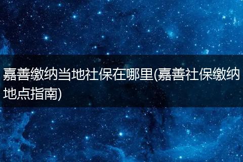 嘉善缴纳当地社保在哪里(嘉善社保缴纳地点指南)