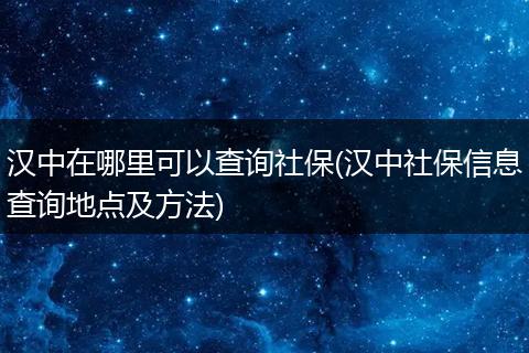 汉中在哪里可以查询社保(汉中社保信息查询地点及方法)