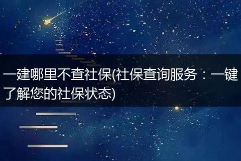 一建哪里不查社保(社保查询服务：一键了解您的社保状态)