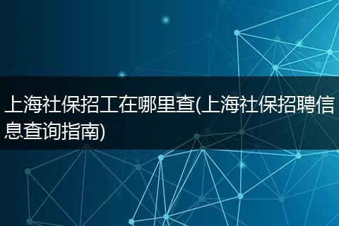 上海社保招工在哪里查(上海社保招聘信息查询指南)
