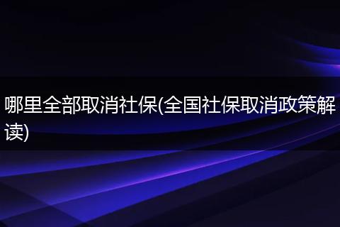 哪里全部取消社保(全国社保取消政策解读)