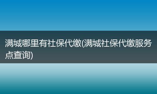满城哪里有社保代缴(满城社保代缴服务点查询)