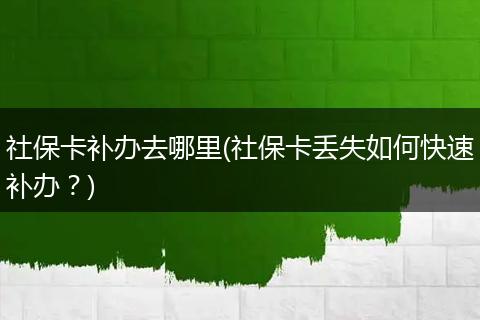 社保卡补办去哪里(社保卡丢失如何快速补办？)