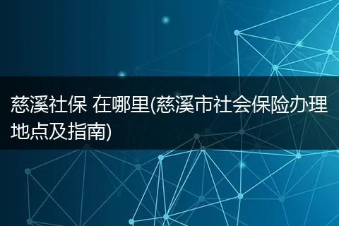 慈溪社保 在哪里(慈溪市社会保险办理地点及指南)