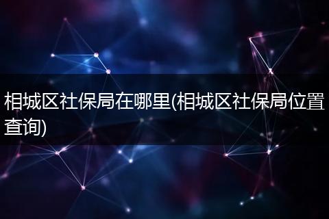 相城区社保局在哪里(相城区社保局位置查询)