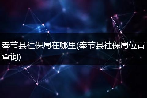 奉节县社保局在哪里(奉节县社保局位置查询)