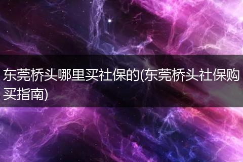 东莞桥头哪里买社保的(东莞桥头社保购买指南)