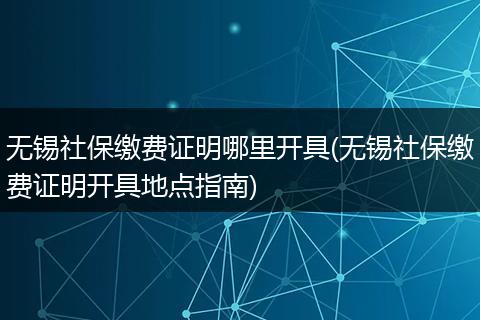 无锡社保缴费证明哪里开具(无锡社保缴费证明开具地点指南)